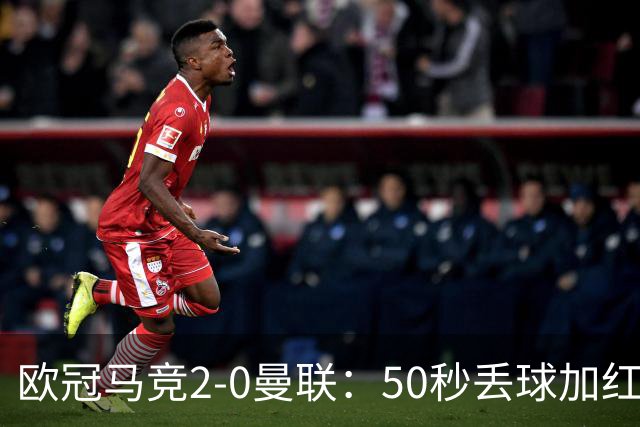 欧冠马竞2-0曼联：50秒丢球加红牌重创，红魔陷低谷